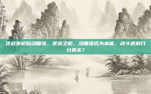 逆战步枪自动瞄准,逆流之枪,当瞄准成为本能,战斗还剩几分真实?