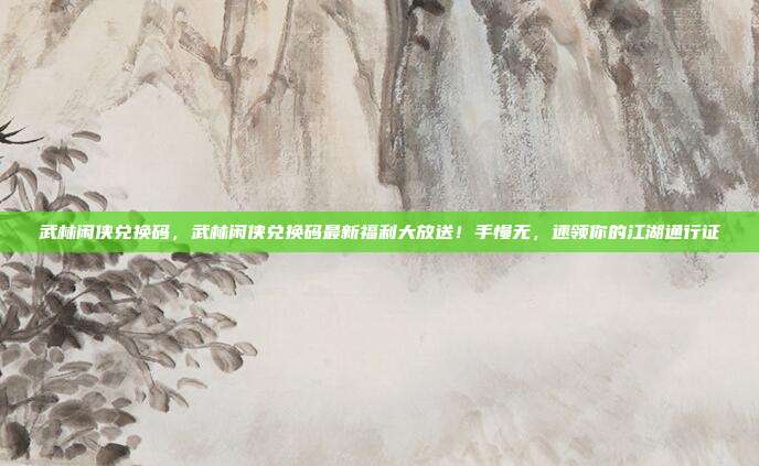 武林闲侠兑换码,武林闲侠兑换码最新福利大放送!手慢无,速领你的江湖通行证
