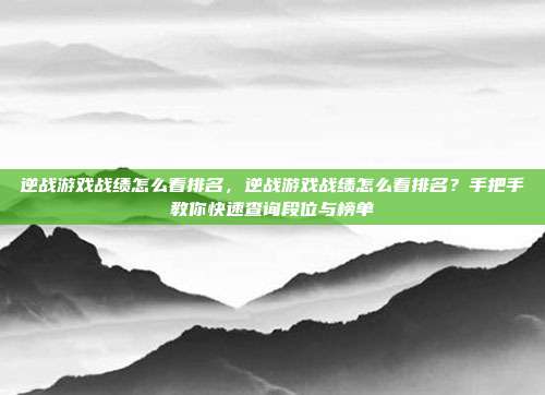 逆战游戏战绩怎么看排名,逆战游戏战绩怎么看排名?手把手教你快速查询段位与榜单