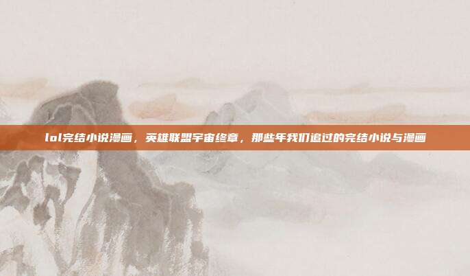 lol完结小说漫画,英雄联盟宇宙终章,那些年我们追过的完结小说与漫画