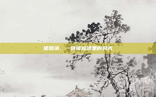猪蹄汤,一碗猪蹄汤里的时光