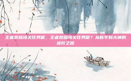 王者荣耀闯关任务呢,王者荣耀闯关任务呢?从新手到大神的进阶之路