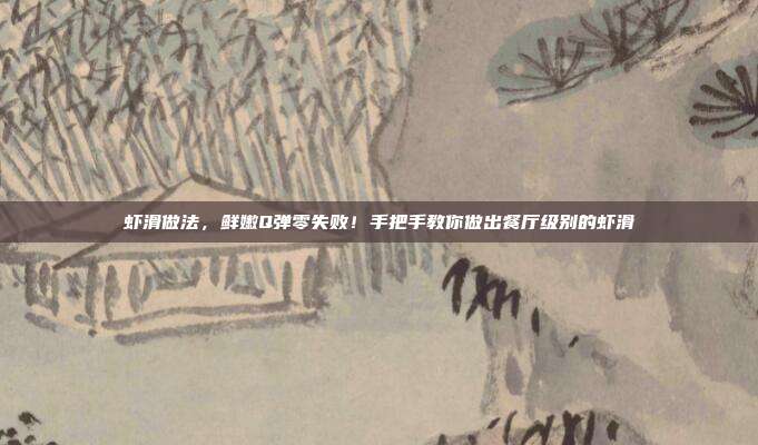 虾滑做法,鲜嫩Q弹零失败!手把手教你做出餐厅级别的虾滑