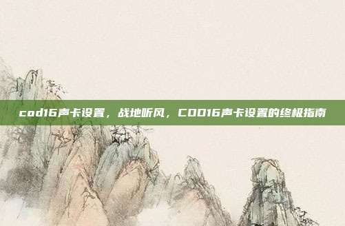 cod16声卡设置,战地听风,COD16声卡设置的终极指南