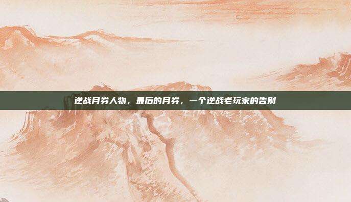 逆战月券人物,最后的月券,一个逆战老玩家的告别