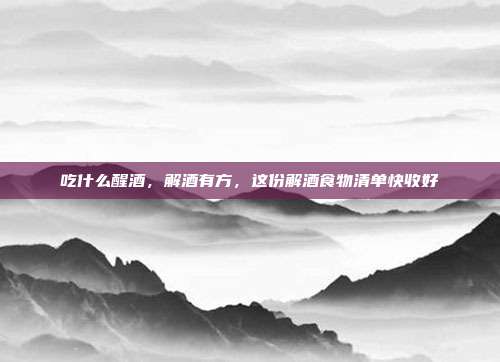 吃什么醒酒,解酒有方,这份解酒食物清单快收好