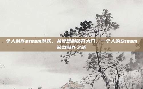 个人制作steam游戏,从梦想到敲开大门,一个人的Steam游戏制作之路