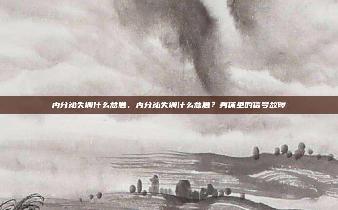 内分泌失调什么意思,内分泌失调什么意思?身体里的信号故障