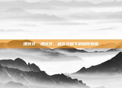 埋伏牙,埋伏牙,藏在牙龈下的隐形刺客