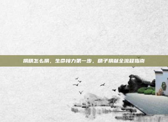 捐精怎么捐,生命接力第一步,精子捐献全流程指南