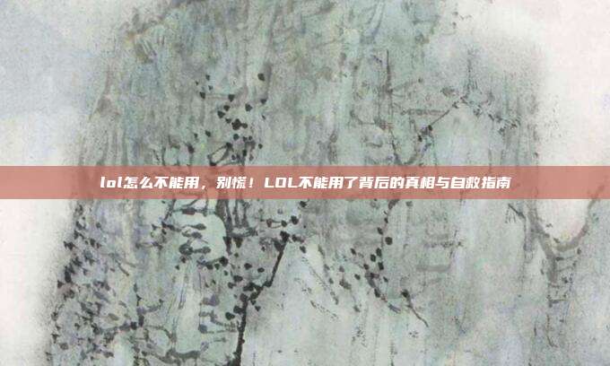 lol怎么不能用,别慌!LOL不能用了背后的真相与自救指南
