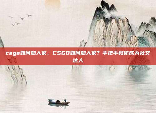 csgo如何加人家,CSGO如何加人家?手把手教你成为社交达人