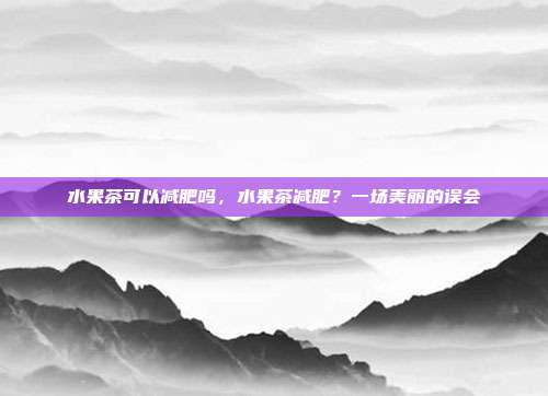 水果茶可以减肥吗,水果茶减肥?一场美丽的误会