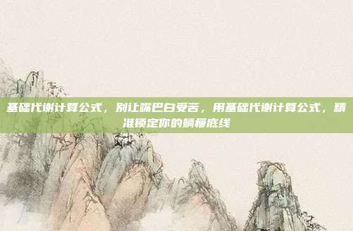 基础代谢计算公式,别让嘴巴白受苦,用基础代谢计算公式,精准锁定你的躺瘦底线