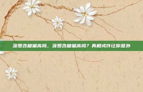 菠萝含糖量高吗,菠萝含糖量高吗?真相或许让你意外