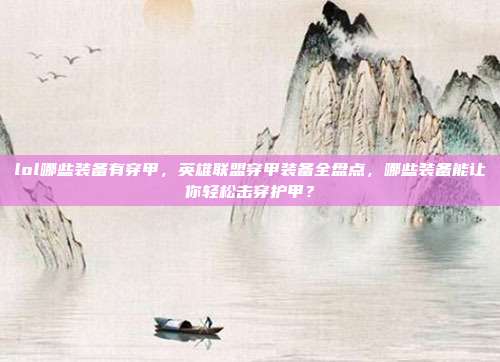 lol哪些装备有穿甲,英雄联盟穿甲装备全盘点,哪些装备能让你轻松击穿护甲?