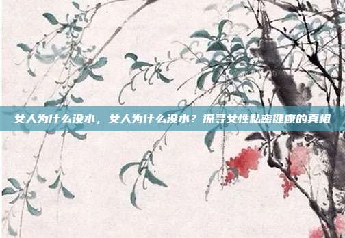 女人为什么没水,女人为什么没水?探寻女性私密健康的真相