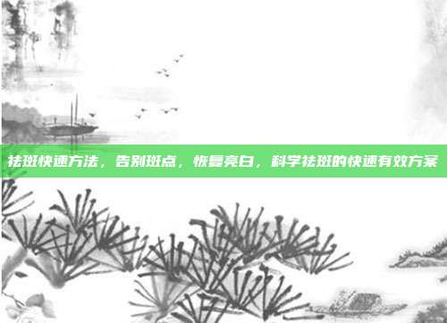 祛斑快速方法,告别斑点,恢复亮白,科学祛斑的快速有效方案