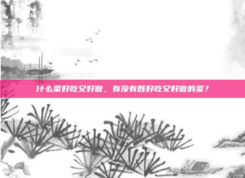 什么菜好吃又好做,有没有既好吃又好做的菜?