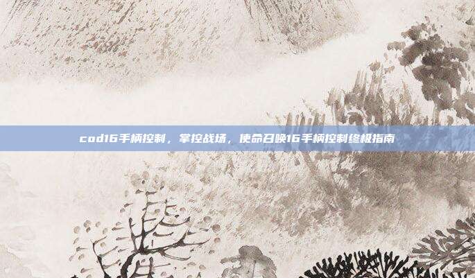 cod16手柄控制,掌控战场,使命召唤16手柄控制终极指南