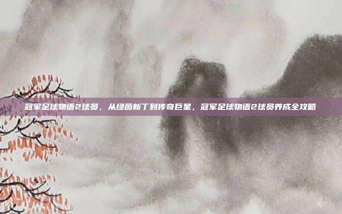 冠军足球物语2球员,从绿茵新丁到传奇巨星,冠军足球物语2球员养成全攻略