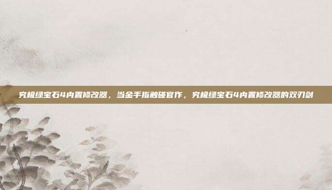 究极绿宝石4内置修改器,当金手指触碰官作,究极绿宝石4内置修改器的双刃剑