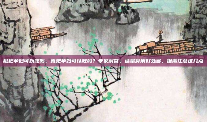 枇杷孕妇可以吃吗,枇杷孕妇可以吃吗?专家解答,适量食用好处多,但需注意这几点