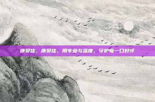 康贝佳,康贝佳,用专业与温度,守护每一口好牙