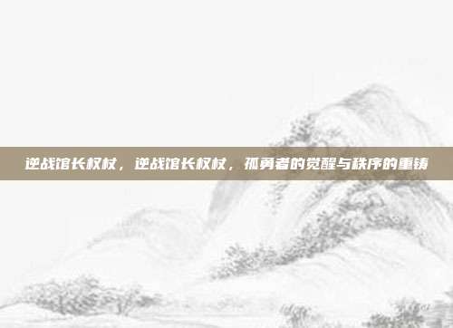 逆战馆长权杖,逆战馆长权杖,孤勇者的觉醒与秩序的重铸