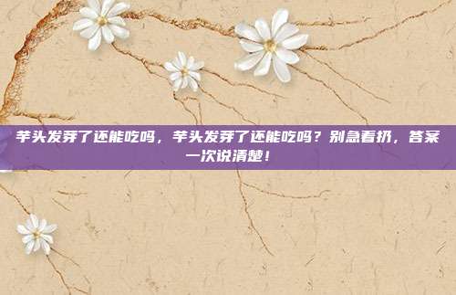 芋头发芽了还能吃吗,芋头发芽了还能吃吗?别急着扔,答案一次说清楚!