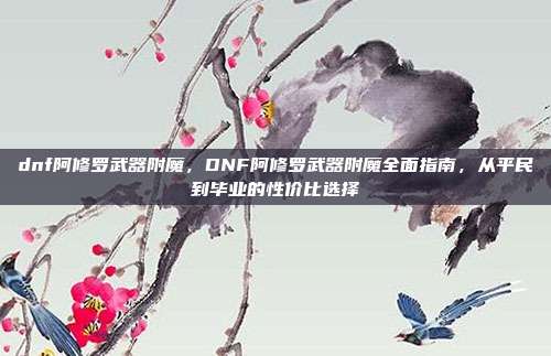 dnf阿修罗武器附魔,DNF阿修罗武器附魔全面指南,从平民到毕业的性价比选择