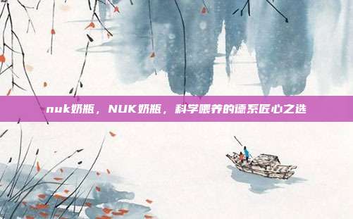 nuk奶瓶,NUK奶瓶,科学喂养的德系匠心之选