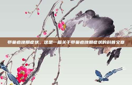 卵巢癌晚期症状,这是一篇关于卵巢癌晚期症状的科普文章