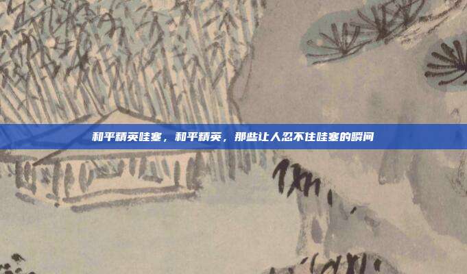 和平精英哇塞,和平精英,那些让人忍不住哇塞的瞬间
