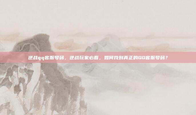 逆战qq客服号码,逆战玩家必看,如何找到真正的QQ客服号码?