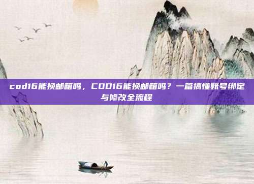 cod16能换邮箱吗,COD16能换邮箱吗?一篇搞懂账号绑定与修改全流程