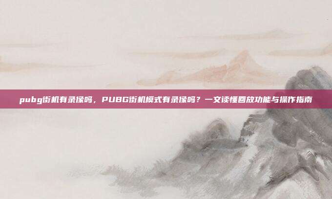 pubg街机有录像吗,PUBG街机模式有录像吗?一文读懂回放功能与操作指南