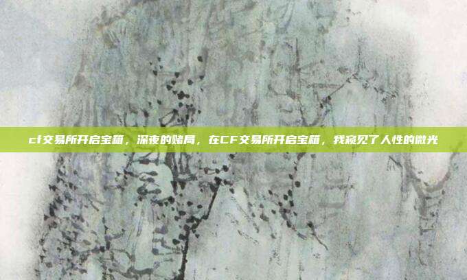 cf交易所开启宝箱,深夜的赌局,在CF交易所开启宝箱,我窥见了人性的微光