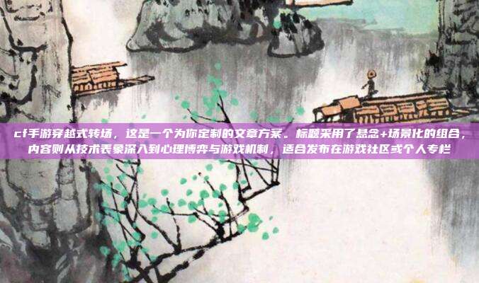 cf手游穿越式转场,这是一个为你定制的文章方案。标题采用了悬念+场景化的组合,内容则从技术表象深入到心理博弈与游戏机制,适合发布在游戏社区或个人专栏