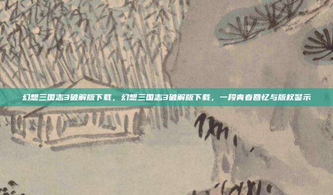 幻想三国志3破解版下载,幻想三国志3破解版下载,一段青春回忆与版权警示