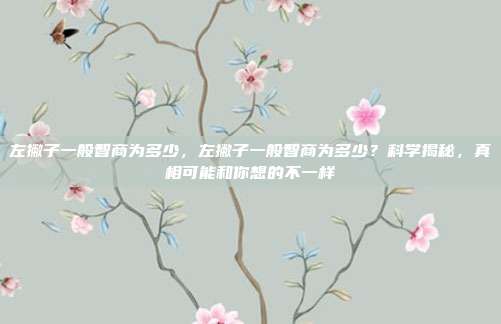 左撇子一般智商为多少,左撇子一般智商为多少?科学揭秘,真相可能和你想的不一样