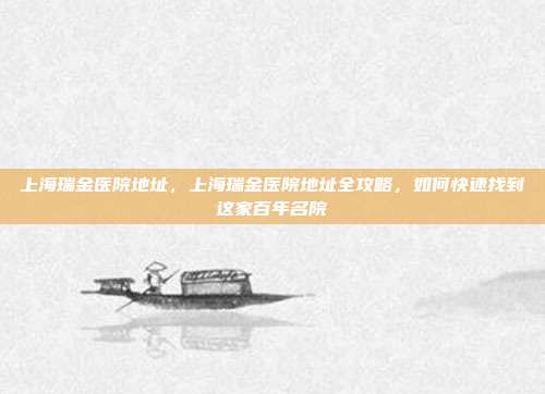 上海瑞金医院地址,上海瑞金医院地址全攻略,如何快速找到这家百年名院