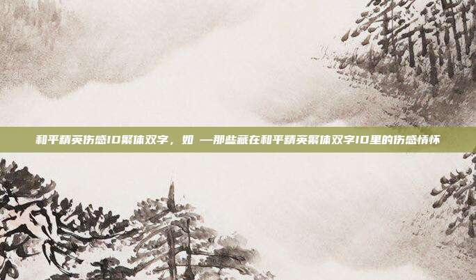 和平精英伤感ID繁体双字,如煙—那些藏在和平精英繁体双字ID里的伤感情怀