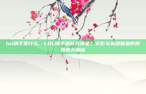 lol纲手是什么,LOL纲手是何方神圣?火影与英雄联盟的跨界梗大揭秘