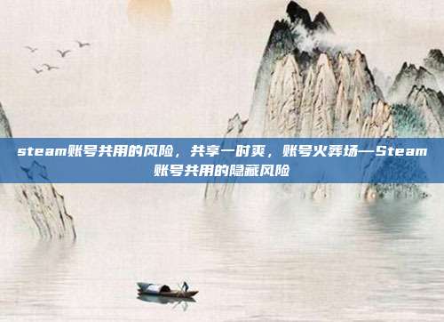 steam账号共用的风险,共享一时爽,账号火葬场—Steam账号共用的隐藏风险
