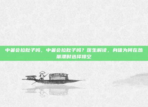中暑会拉肚子吗,中暑会拉肚子吗?医生解读,身体为何在热崩溃时选择排空