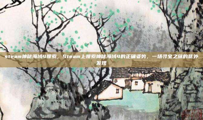 steam神秘海域4搜索,Steam上搜索神秘海域4的正确姿势,一场寻宝之旅的意外发现