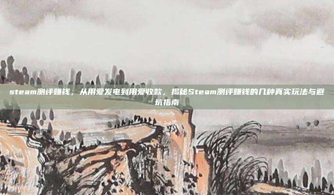 steam测评赚钱,从用爱发电到用爱收款,揭秘Steam测评赚钱的几种真实玩法与避坑指南