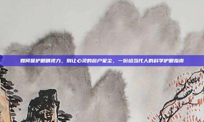 如何保护眼睛视力,别让心灵的窗户蒙尘,一份给当代人的科学护眼指南