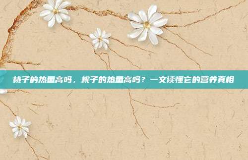 桃子的热量高吗,桃子的热量高吗?一文读懂它的营养真相